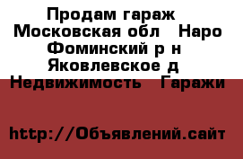 Продам гараж - Московская обл., Наро-Фоминский р-н, Яковлевское д. Недвижимость » Гаражи   